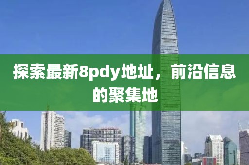 探索最新8pdy地址，前沿信息的聚集地