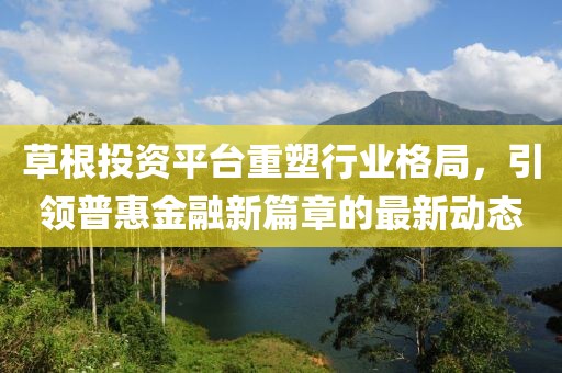 草根投资平台重塑行业格局，引领普惠金融新篇章的最新动态