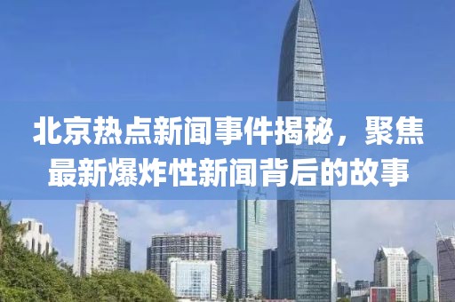 北京热点新闻事件揭秘，聚焦最新爆炸性新闻背后的故事