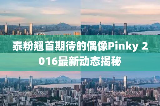 泰粉翘首期待的偶像Pinky 2016最新动态揭秘