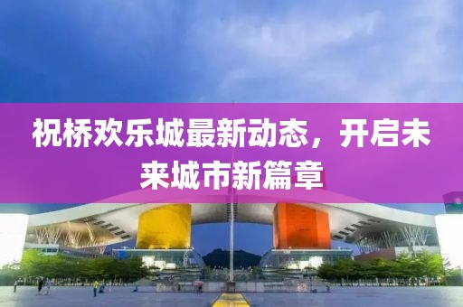 祝桥欢乐城最新动态，开启未来城市新篇章