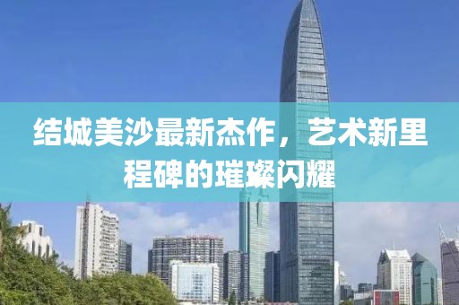 结城美沙最新杰作，艺术新里程碑的璀璨闪耀