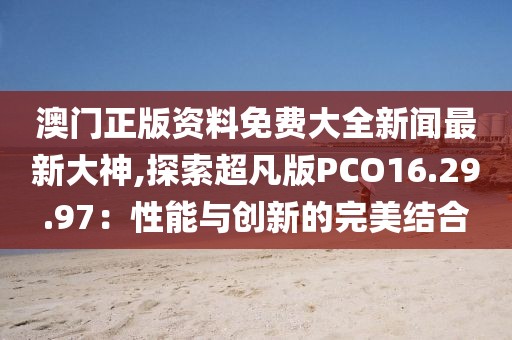澳门正版资料免费大全新闻最新大神,探索超凡版PCO16.29.97：性能与创新的完美结合