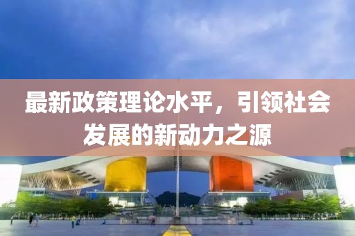 最新政策理论水平，引领社会发展的新动力之源