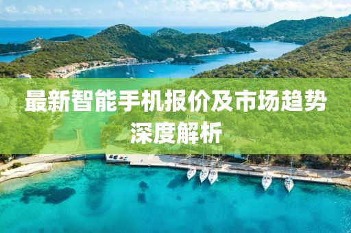 最新智能手机报价及市场趋势深度解析
