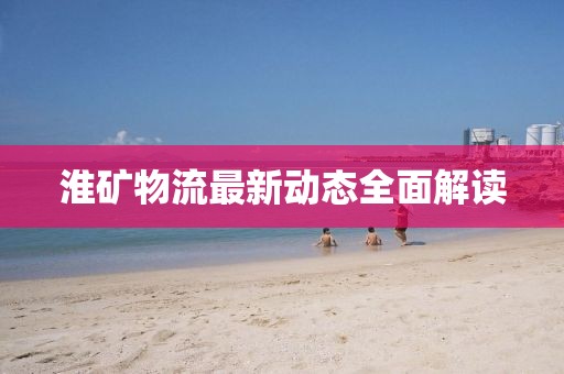 淮矿物流最新动态全面解读