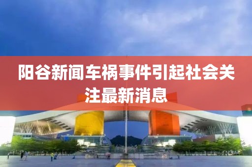 阳谷新闻车祸事件引起社会关注最新消息