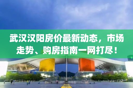 武汉汉阳房价最新动态，市场走势、购房指南一网打尽！