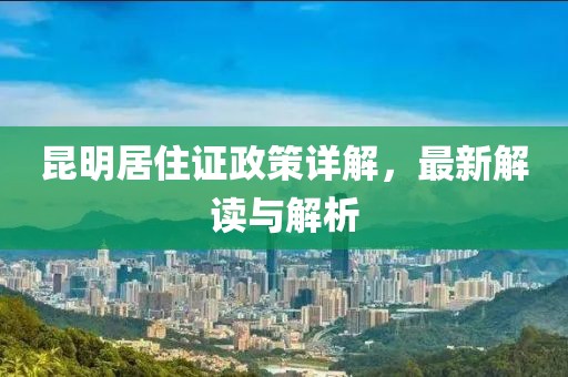 昆明居住证政策详解，最新解读与解析