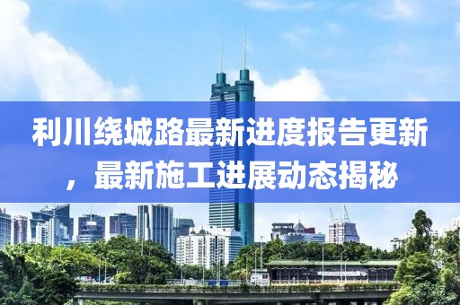 利川绕城路最新进度报告更新，最新施工进展动态揭秘