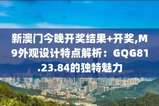 新澳门今晚开奖结果+开奖,M9外观设计特点解析：GQG81.23.84的独特魅力