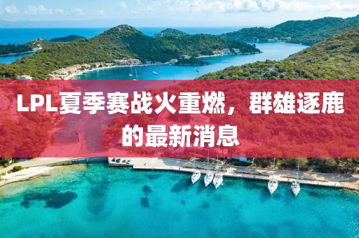 LPL夏季赛战火重燃，群雄逐鹿的最新消息