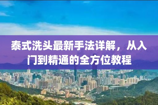 泰式洗头最新手法详解，从入门到精通的全方位教程