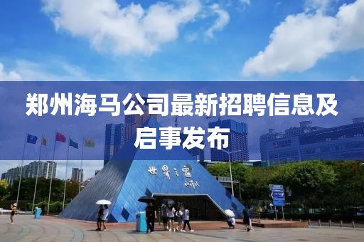 郑州海马公司最新招聘信息及启事发布