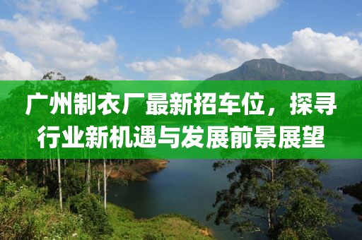 广州制衣厂最新招车位，探寻行业新机遇与发展前景展望