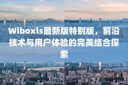 Wiboxls最新版特别版，前沿技术与用户体验的完美结合探索