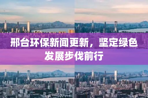 邢台环保新闻更新，坚定绿色发展步伐前行