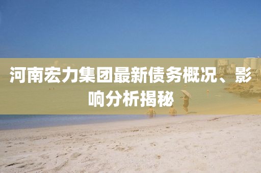 河南宏力集团最新债务概况、影响分析揭秘