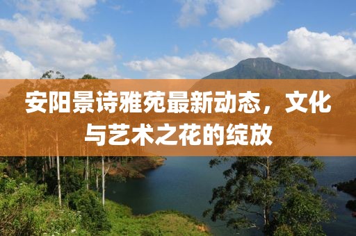 安阳景诗雅苑最新动态，文化与艺术之花的绽放