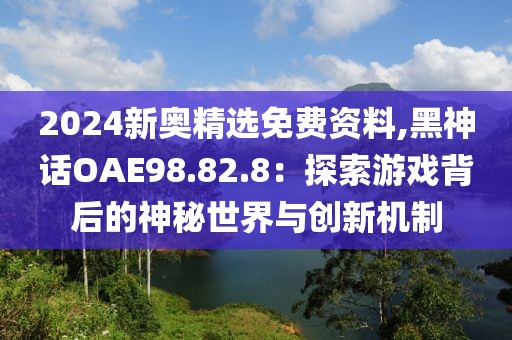 2024新奥精选免费资料,黑神话OAE98.82.8：探索游戏背后的神秘世界与创新机制