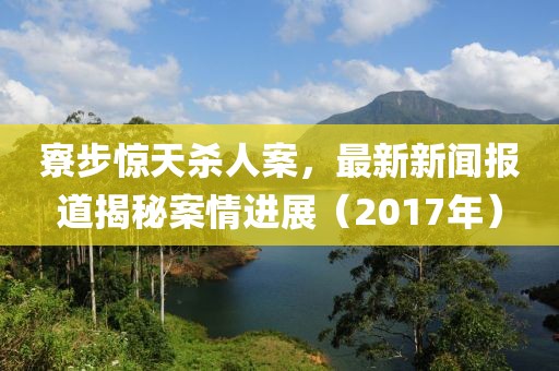 寮步惊天杀人案，最新新闻报道揭秘案情进展（2017年）