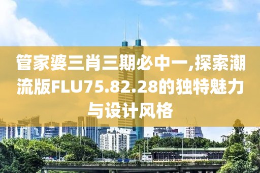 管家婆三肖三期必中一,探索潮流版FLU75.82.28的独特魅力与设计风格