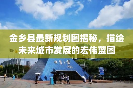金乡县最新规划图揭秘，描绘未来城市发展的宏伟蓝图