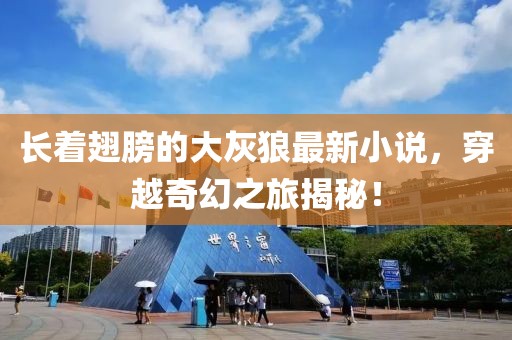 长着翅膀的大灰狼最新小说，穿越奇幻之旅揭秘！