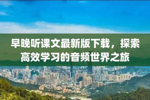早晚听课文最新版下载，探索高效学习的音频世界之旅