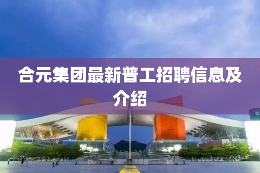 合元集团最新普工招聘信息及介绍