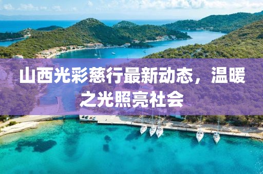 山西光彩慈行最新动态，温暖之光照亮社会