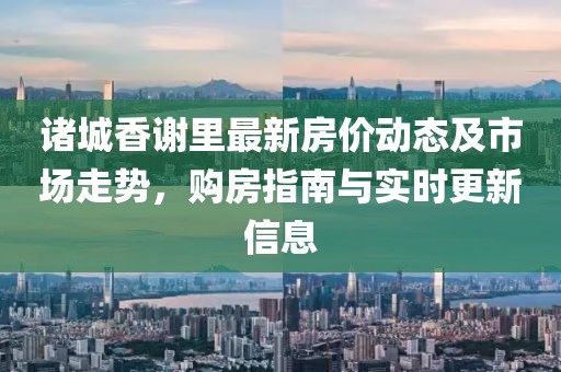 诸城香谢里最新房价动态及市场走势，购房指南与实时更新信息