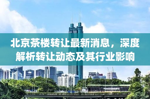 北京茶楼转让最新消息，深度解析转让动态及其行业影响