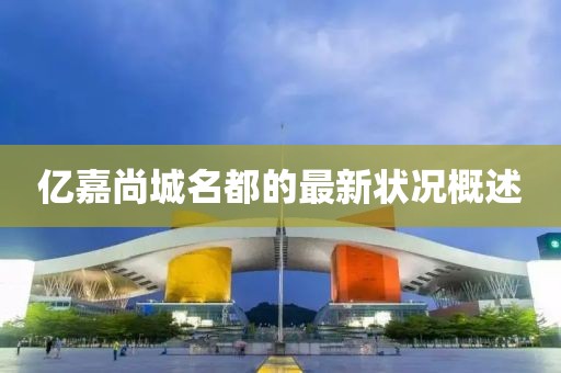 亿嘉尚城名都的最新状况概述