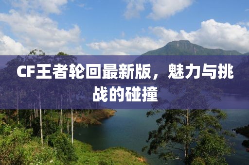 CF王者轮回最新版，魅力与挑战的碰撞