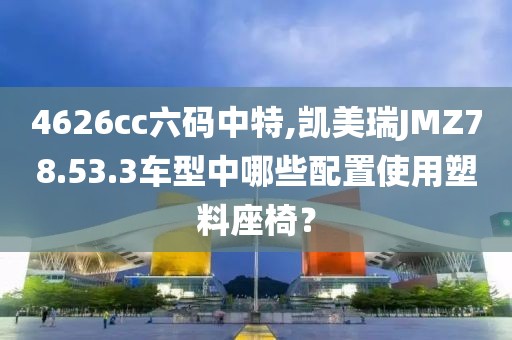 4626cc六码中特,凯美瑞JMZ78.53.3车型中哪些配置使用塑料座椅？