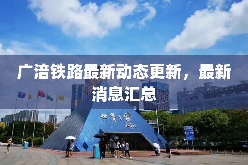 广涪铁路最新动态更新，最新消息汇总