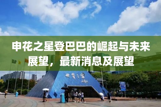 申花之星登巴巴的崛起与未来展望，最新消息及展望