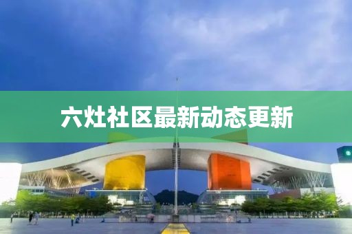 六灶社区最新动态更新