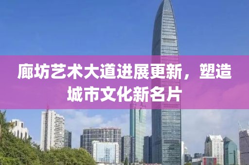 廊坊艺术大道进展更新，塑造城市文化新名片