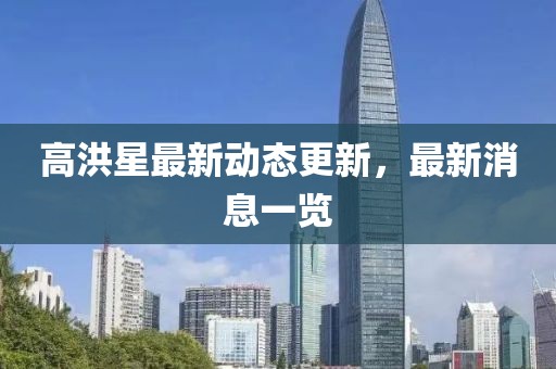 高洪星最新动态更新，最新消息一览