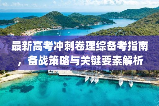 最新高考冲刺卷理综备考指南，备战策略与关键要素解析