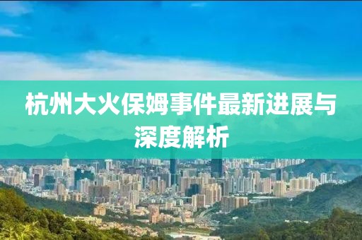 杭州大火保姆事件最新进展与深度解析