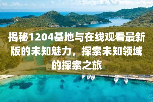 揭秘1204基地与在线观看最新版的未知魅力，探索未知领域的探索之旅