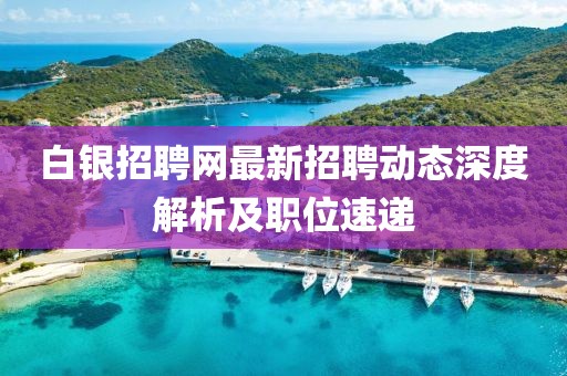 白银招聘网最新招聘动态深度解析及职位速递