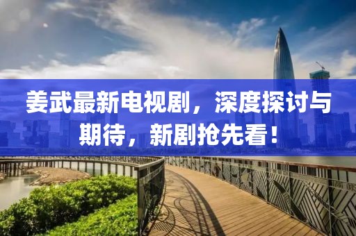 姜武最新电视剧，深度探讨与期待，新剧抢先看！