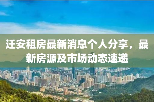 迁安租房最新消息个人分享，最新房源及市场动态速递