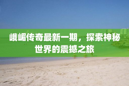 峨嵋传奇最新一期，探索神秘世界的震撼之旅