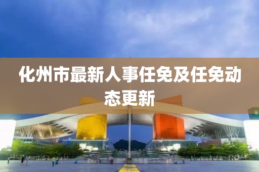 化州市最新人事任免及任免动态更新