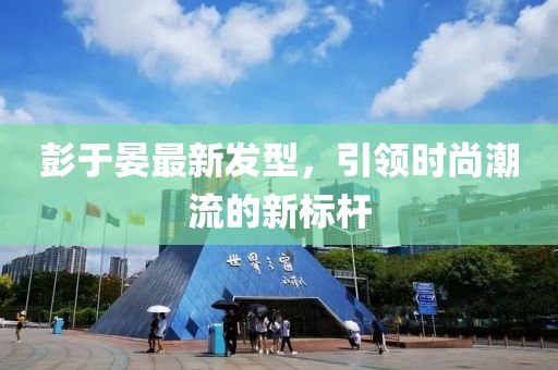 彭于晏最新发型，引领时尚潮流的新标杆